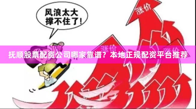 抚顺股票配资公司哪家靠谱？本地正规配资平台推荐