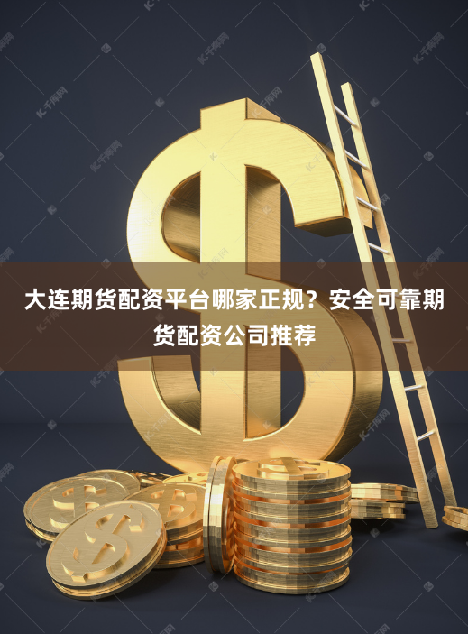 大连期货配资平台哪家正规？安全可靠期货配资公司推荐