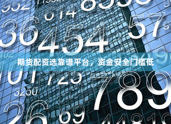 期货配资选靠谱平台，资金安全门槛低