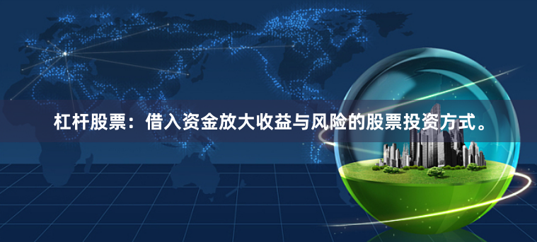 杠杆股票：借入资金放大收益与风险的股票投资方式。