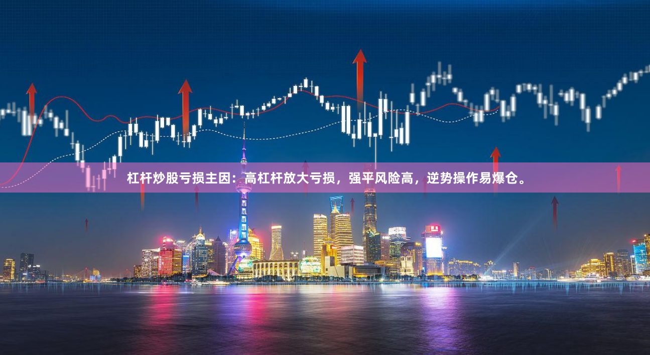 杠杆炒股亏损主因：高杠杆放大亏损，强平风险高，逆势操作易爆仓。