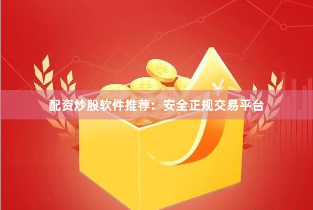 配资炒股软件推荐：安全正规交易平台