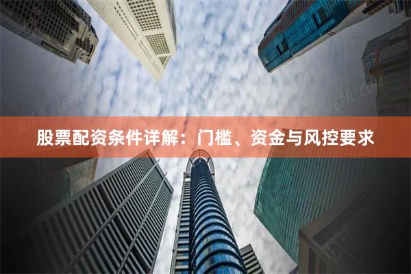 股票配资条件详解：门槛、资金与风控要求