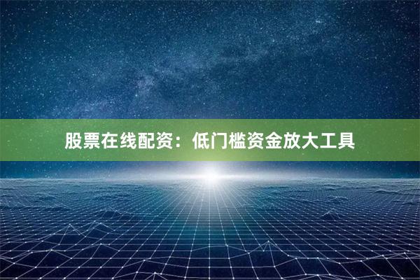 股票在线配资：低门槛资金放大工具